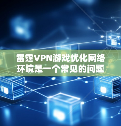 雷霆VPN游戏优化网络环境是一个常见的问题，尤其是在长时间使用时，网络卡顿可能会对游戏体验造成严重影响。以下是一些网络优化的建议和方法，帮助你更好地使用雷霆VPN游戏
