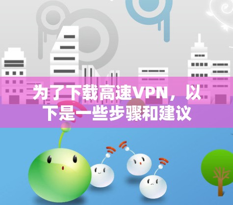 为了下载高速VPN，以下是一些步骤和建议