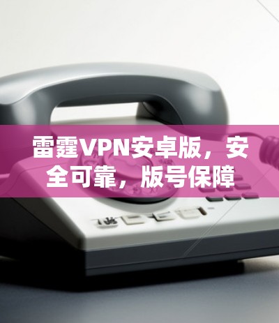 雷霆VPN安卓版，安全可靠，版号保障，稳定性超强