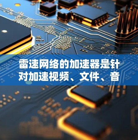 雷速网络的加速器是针对加速视频、文件、音乐等网络资源软件，通常用于提升网络速度或解决网络连接慢的问题。以下是关于雷速网络加速器的详细信息