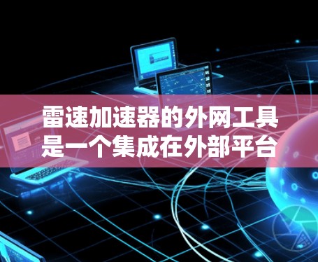 雷速加速器的外网工具是一个集成在外部平台上的功能，帮助用户加速产品迭代和研发过程。以下是对雷速加速器外网工具的详细分析和建议