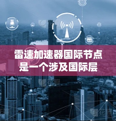 雷速加速器国际节点是一个涉及国际层面的技术和基础设施概念，主要围绕雷电技术展开。以下是对其的逐步解释