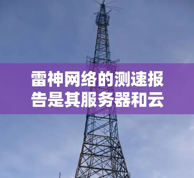 雷神网络的测速报告是其服务器和云服务器性能的详细指标,反映了其高性能网络和高效服务器配置。以下是对雷神网络的主要测速指标的总结 雷神网络的测速报告是其服务器和云服务器性能的详细指标,反映了其高性能网络和高效服务器配置。以下是对雷神网络的主要测速指标的总结