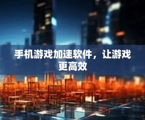 手机游戏加速软件,让游戏更高效 手机游戏加速软件,让游戏更高效