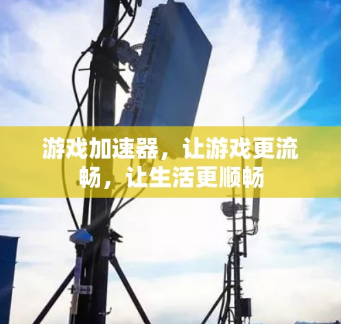 游戏加速器，让游戏更流畅，让生活更顺畅