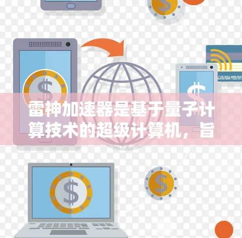 雷神加速器是基于量子计算技术的超级计算机,旨在利用量子纠缠和量子叠加等特性来加速计算。以下是对其主要特点和应用的详细介绍 雷神加速器是基于量子计算技术的超级计算机,旨在利用量子纠缠和量子叠加等特性来加速计算。以下是对其主要特点和应用的详细介绍