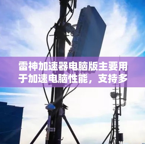 雷神加速器电脑版主要用于加速电脑性能，支持多设备连接。以下是使用雷神加速器电脑版的步骤指南