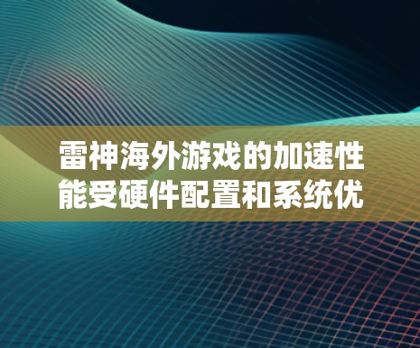 雷神海外游戏的加速性能受硬件配置和系统优化的影响。以下是一些优化建议
