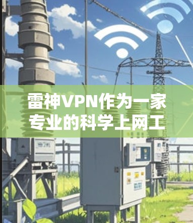 雷神VPN作为一家专业的科学上网工具,提供多种加密方式和丰富的功能,适合需要加密内容的用户。以下是其主要特点和优势