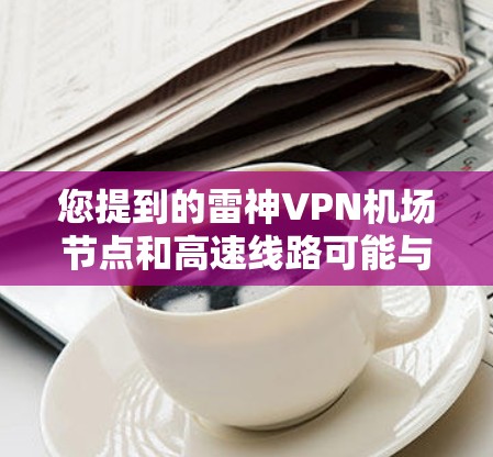 您提到的雷神VPN机场节点和高速线路可能与您的需求有关。如果您需要访问互联网,可以考虑以下步骤 您提到的雷神VPN机场节点和高速线路可能与您的需求有关。如果您需要访问互联网,可以考虑以下步骤