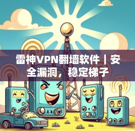 雷神VPN翻墙软件|安全漏洞,稳定梯子 雷神VPN翻墙软件|安全漏洞,稳定梯子