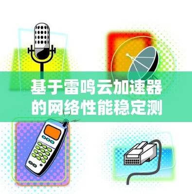 基于雷鸣云加速器的网络性能稳定测试研究