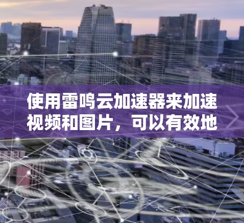 使用雷鸣云加速器来加速视频和图片，可以有效地提升网络速度，但需要考虑以下几点