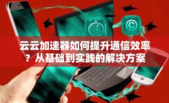云云加速器如何提升通信效率？从基础到实践的解决方案