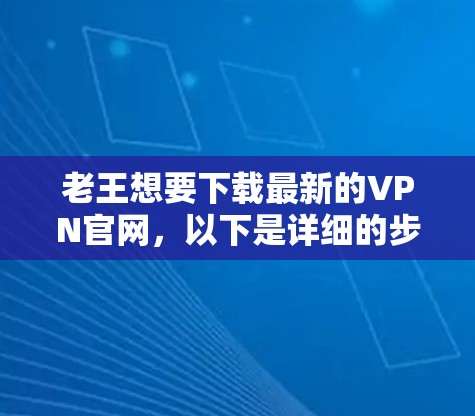 老王想要下载最新的VPN官网,以下是详细的步骤说明 老王想要下载最新的VPN官网,以下是详细的步骤说明