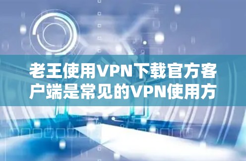 老王使用VPN下载官方客户端是常见的VPN使用方法之一,但需要谨慎操作,以确保安全。以下是一些步骤和注意事项,帮助老王顺利完成下载 老王使用VPN下载官方客户端是常见的VPN使用方法之一,但需要谨慎操作,以确保安全。以下是一些步骤和注意事项,帮助老王顺利完成下载