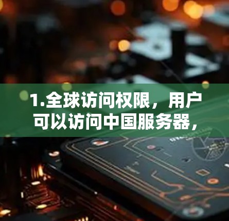 1.全球访问权限，用户可以访问中国服务器，无需到中国，无需办理任何许可，无需注册或登录，直接访问