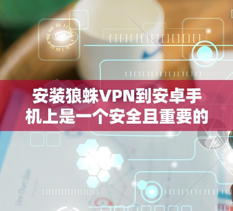 安装狼蛛VPN到安卓手机上是一个安全且重要的步骤，建议按照以下步骤进行