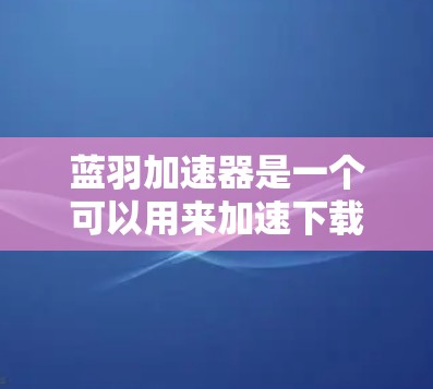 蓝羽加速器是一个可以用来加速下载的工具。为了下载并使用蓝羽加速器,可以按照以下步骤操作