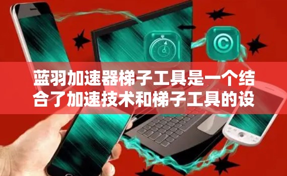 蓝羽加速器梯子工具是一个结合了加速技术和梯子工具的设备，旨在提升效率和操作便利性。以下是对其的详细介绍