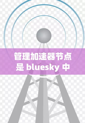 管理加速器节点是 bluesky 中处理节点数据的关键模块,以下是详细的步骤和注意事项