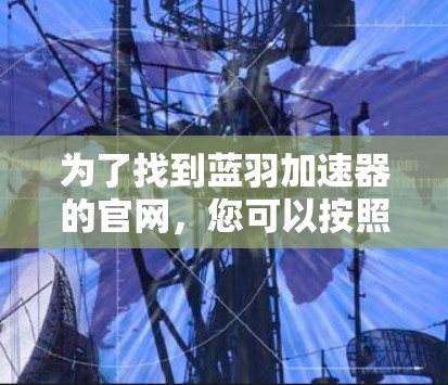 为了找到蓝羽加速器的官网,您可以按照以下步骤操作