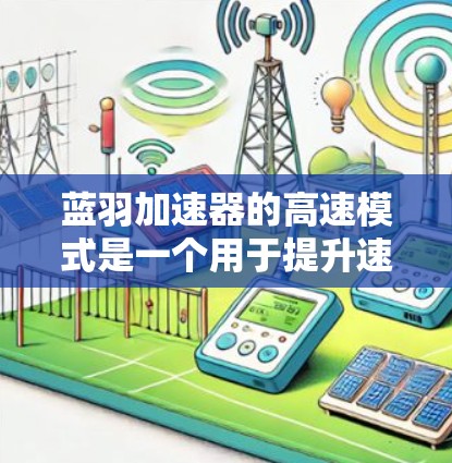 蓝羽加速器的高速模式是一个用于提升速度的加速装置,通常与加速器的运行状态有关。以下是关于高速模式的详细指南 蓝羽加速器的高速模式是一个用于提升速度的加速装置,通常与加速器的运行状态有关。以下是关于高速模式的详细指南