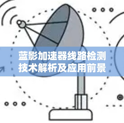 蓝影加速器线路检测技术解析及应用前景 蓝影加速器线路检测技术解析及应用前景