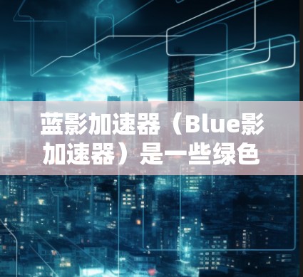 蓝影加速器（Blue影加速器）是一些绿色游戏加速器的总称，主要提供多种加速服务。以下是一些常见的蓝影加速器的全球网络情况
