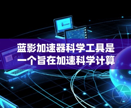 蓝影加速器科学工具是一个旨在加速科学计算的工具,广泛应用于数学、物理、化学等领域的学习和研究。以下是对该工具的系统介绍 蓝影加速器科学工具是一个旨在加速科学计算的工具,广泛应用于数学、物理、化学等领域的学习和研究。以下是对该工具的系统介绍