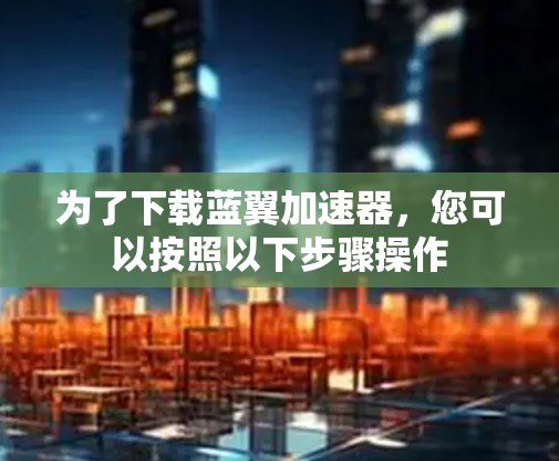 为了下载蓝翼加速器,您可以按照以下步骤操作 为了下载蓝翼加速器,您可以按照以下步骤操作