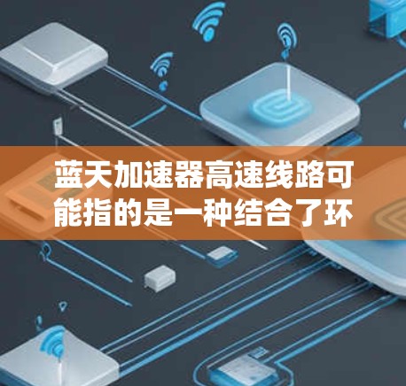 蓝天加速器高速线路可能指的是一种结合了环保和技术的高速交通设施,用于提高车辆或交通工具的行驶速度。加速器通常指的是通过动力系统或机械驱动来加速车辆的装置,而蓝天可能指环保或可持续的技术 蓝天加速器高速线路可能指的是一种结合了环保和技术的高速交通设施,用于提高车辆或交通工具的行驶速度。加速器通常指的是通过动力系统或机械驱动来加速车辆的装置,而蓝天可能指环保或可持续的技术