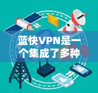 蓝快VPN是一个集成了多种VPN功能的综合应用，旨在提供安全、便捷的网络访问体验。以下是对蓝快VPN功能的详细介绍