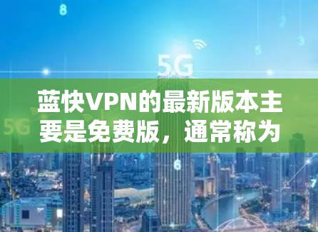 蓝快VPN的最新版本主要是免费版，通常称为Free VPN Pro，适用于家庭、移动、旅行、云服务等场景。以下是下载和使用的步骤说明