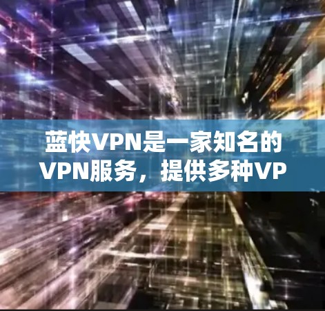 蓝快VPN是一家知名的VPN服务，提供多种VPN产品，包括移动应用、网站和手机端。它以安全、效率和易用性著称。蓝快8、蓝快1、蓝快11等版本都是蓝快VPN推出的不同版本，每个版本都有不同的特点和优化