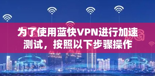 为了使用蓝快VPN进行加速测试,按照以下步骤操作 为了使用蓝快VPN进行加速测试,按照以下步骤操作