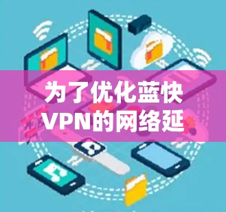 为了优化蓝快VPN的网络延迟，您可以按照以下步骤进行调整和优化