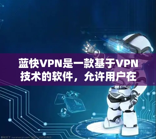 蓝快VPN是一款基于VPN技术的软件，允许用户在电脑上连接到世界各地的VPN服务器，从而获取加密的视频内容。如果你想下载蓝快VPN软件，可以按照以下步骤操作