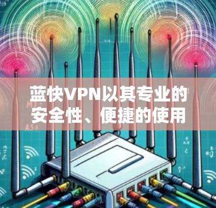 蓝快VPN以其专业的安全性、便捷的使用体验以及丰富的功能，成为许多用户在VPN选择中非常推荐的选项。以下是对蓝快VPN使用体验的详细分析