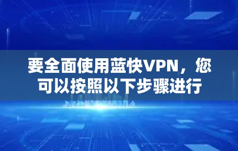 要全面使用蓝快VPN,您可以按照以下步骤进行 要全面使用蓝快VPN,您可以按照以下步骤进行