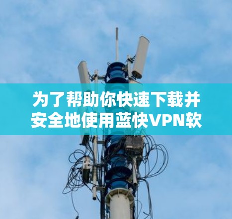 为了帮助你快速下载并安全地使用蓝快VPN软件,以下是详细的步骤指南