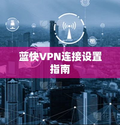 蓝快VPN连接设置指南 蓝快VPN连接设置指南