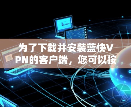 为了下载并安装蓝快VPN的客户端，您可以按照以下步骤操作
