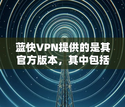 蓝快VPN提供的是其官方版本，其中包括了多个语言支持，包括Android版。以下是获取蓝快VPNAndroid版的具体步骤