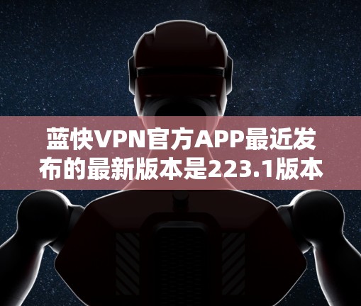 蓝快VPN官方APP最近发布的最新版本是223.1版本。以下是关于使用蓝快VPN的详细信息