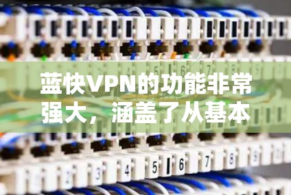 蓝快VPN的功能非常强大，涵盖了从基本设置到高级规则的多种功能，同时提供了防火墙、安全过滤、数据保护和隐私保护等选项，能够有效保护用户的信息安全。以下是详细的使用指南