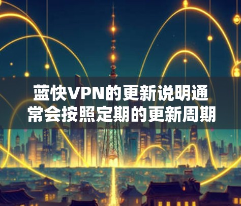 蓝快VPN的更新说明通常会按照定期的更新周期进行,通常在6周内完成一次更新。以下是一些常见的更新信息和内容,供参考 蓝快VPN的更新说明通常会按照定期的更新周期进行,通常在6周内完成一次更新。以下是一些常见的更新信息和内容,供参考