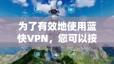 为了有效地使用蓝快VPN,您可以按照以下步骤进行 为了有效地使用蓝快VPN,您可以按照以下步骤进行