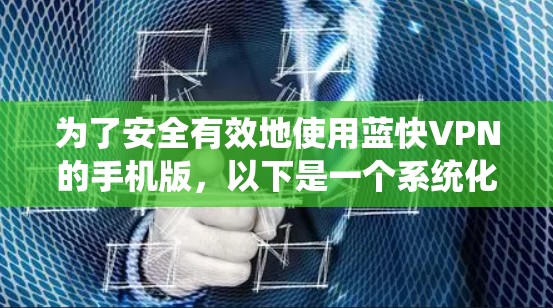 为了安全有效地使用蓝快VPN的手机版，以下是一个系统化的指南，涵盖了安装、使用、数据管理和安全设置的步骤