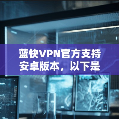 蓝快VPN官方支持安卓版本,以下是具体的信息